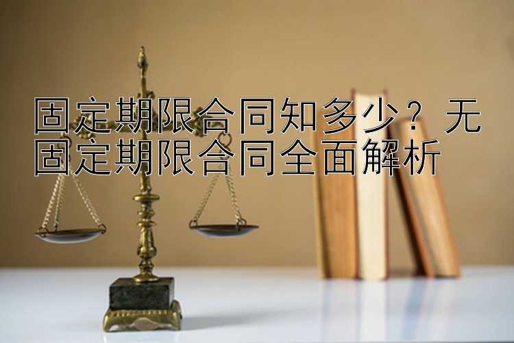 固定期限合同知多少？无固定期限合同全面解析