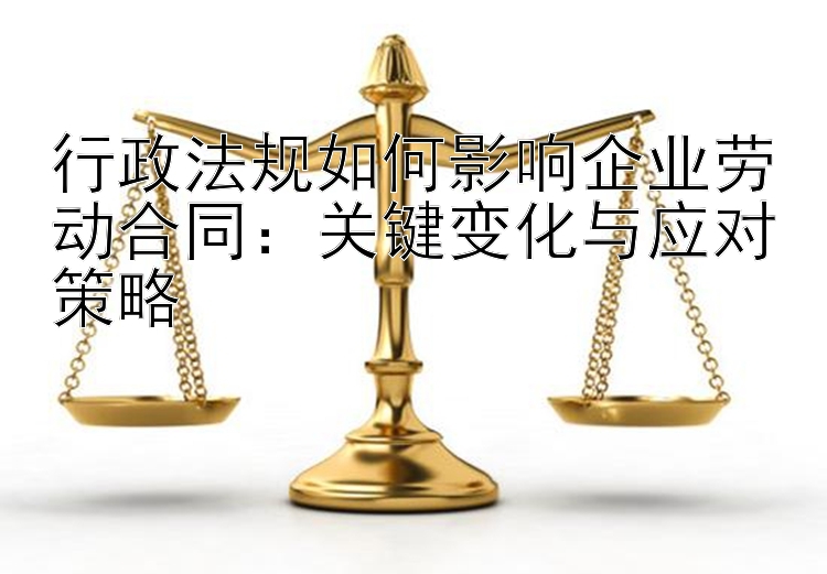 行政法规如何影响企业劳动合同：关键变化与应对策略