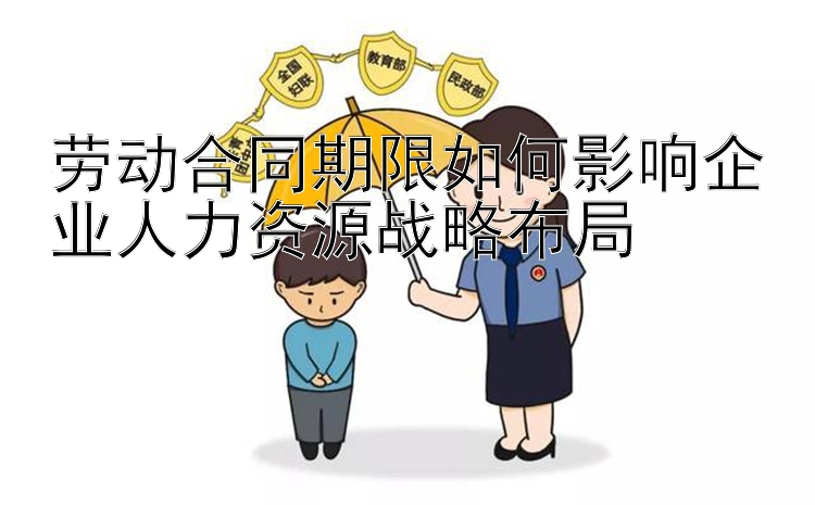 劳动合同期限如何影响企业人力资源战略布局