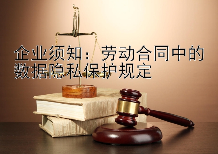 企业须知：劳动合同中的数据隐私保护规定