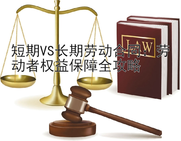 短期VS长期劳动合同：劳动者权益保障全攻略