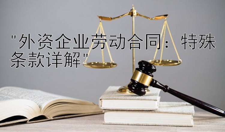 外资企业劳动合同：特殊条款详解