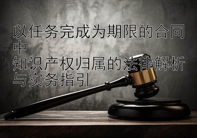 以任务完成为期限的合同中  
知识产权归属的法律解析与实务指引