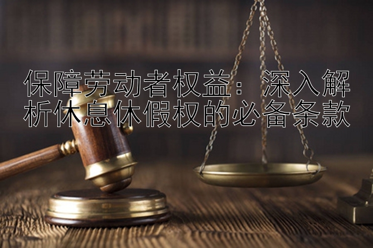 保障劳动者权益：深入解析休息休假权的必备条款