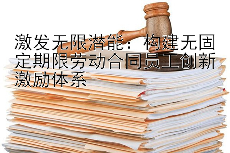 激发无限潜能：构建无固定期限劳动合同员工创新激励体系