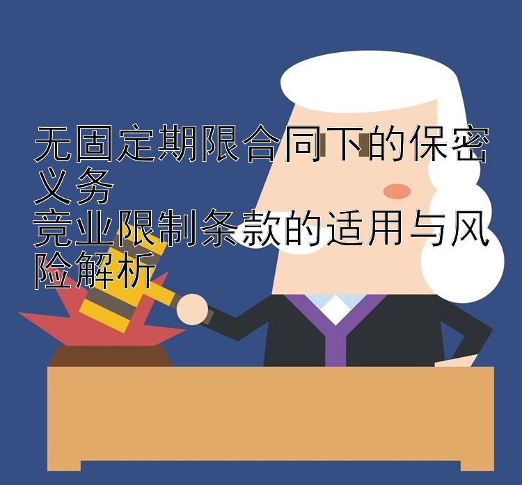 无固定期限合同下的保密义务  
竞业限制条款的适用与风险解析