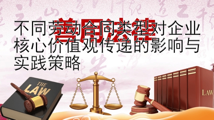 不同劳动合同类型对企业核心价值观传递的影响与实践策略