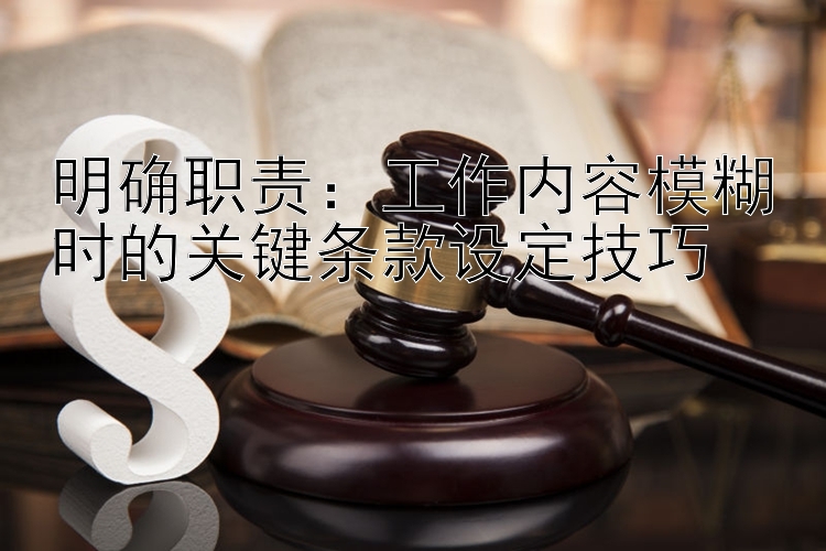 明确职责：工作内容模糊时的关键条款设定技巧