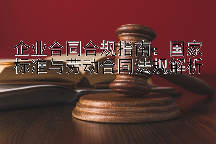 企业合同合规指南11选5最聪明的玩法：国家标准与劳动合同法规解析