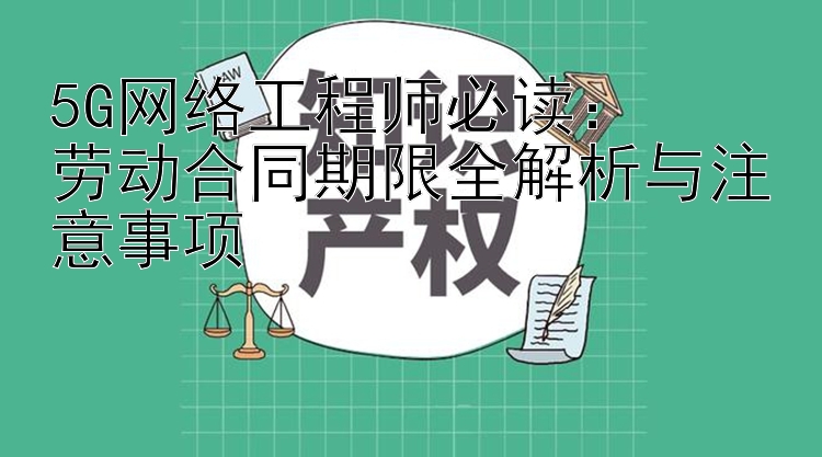 5G网络工程师必读：  
劳动合同期限全解析与注意事项