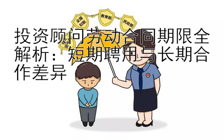 投资顾问劳动合同期限全解析：短期聘用与长期合作差异