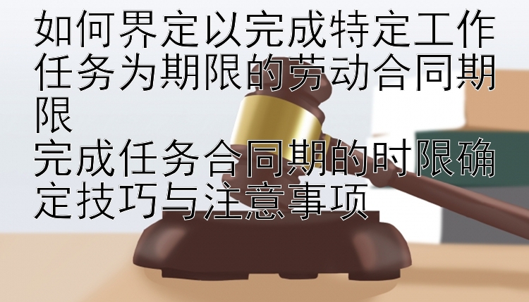 如何界定以完成特定工作任务为期限的劳动合同期限  
完成任务合同期的时限确定技巧与注意事项