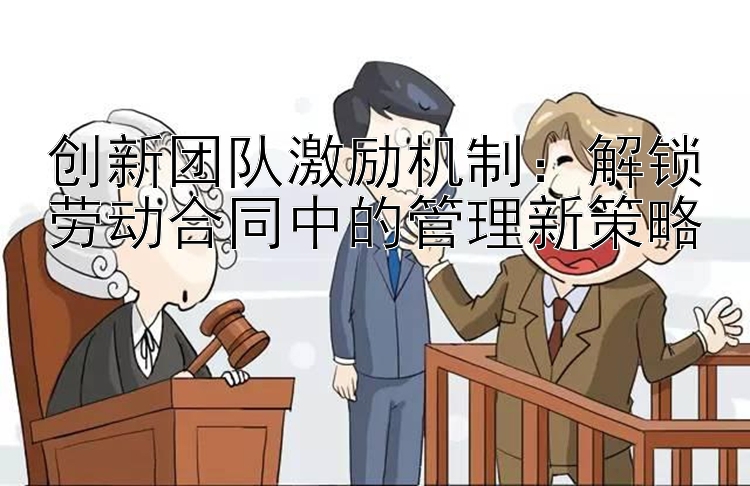 创新团队激励机制：解锁劳动合同中的管理新策略