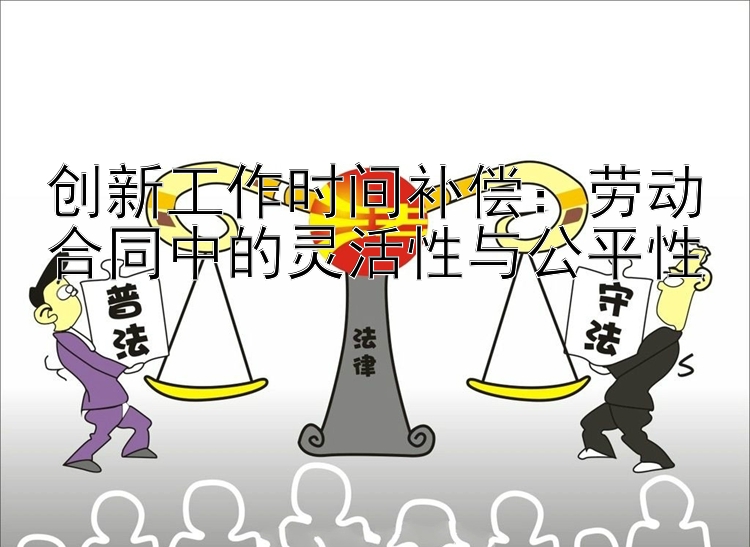 创新工作时间补偿：劳动合同中的灵活性与公平性