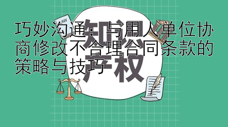 巧妙沟通：与用人单位协商修改不合理合同条款的策略与技巧