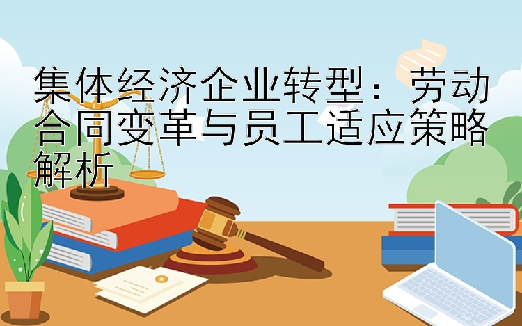 集体经济企业转型：劳动合同变革与员工适应策略解析