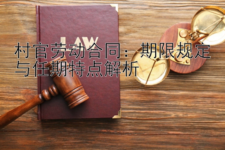 村官劳动合同11选5最常出的三号：期限规定与任期特点解析