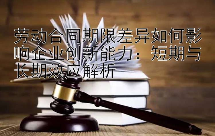 劳动合同期限差异如何影响企业创新能力：短期与长期效应解析