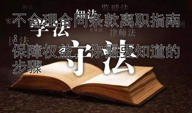 不合理合同条款离职指南：  
保障权益，你需要知道的步骤