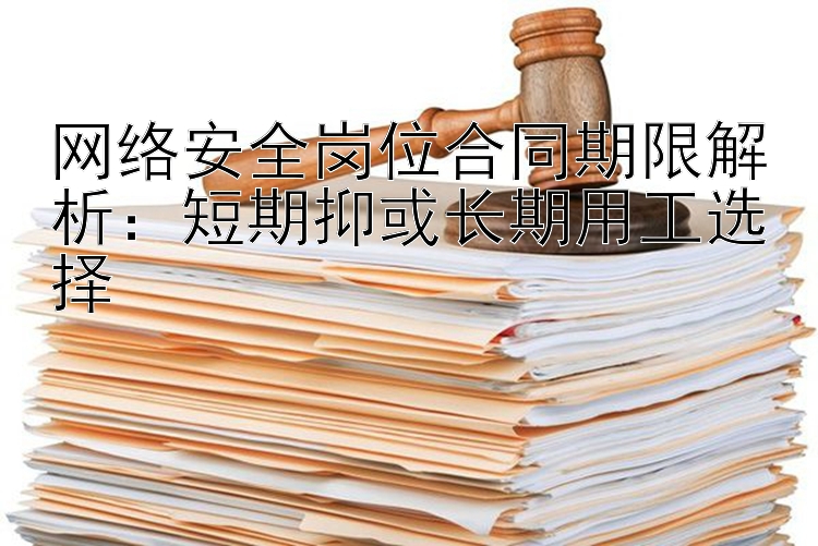 网络安全岗位合同期限解析：短期抑或长期用工选择