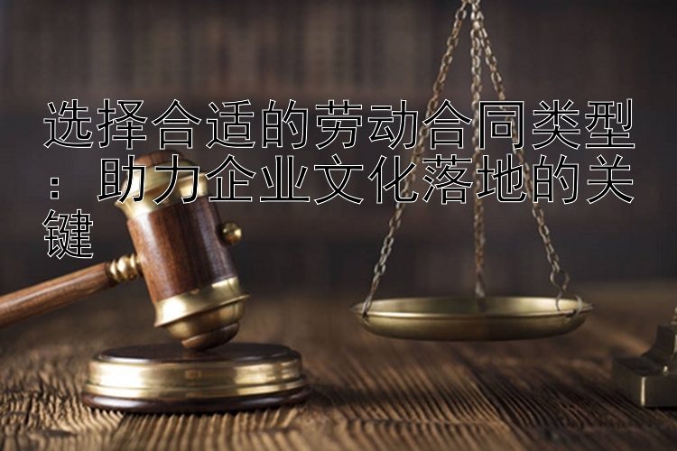 选择合适的劳动合同类型：助力企业文化落地的关键