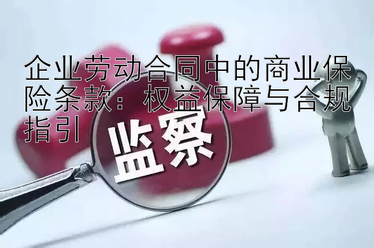 企业劳动合同中的商业保险条款：权益保障与合规指引