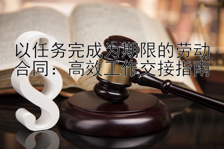 以任务完成为期限的劳动合同：高效工作交接指南