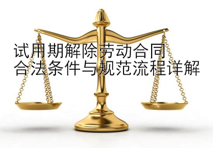 试用期解除劳动合同  
合法条件与规范流程详解