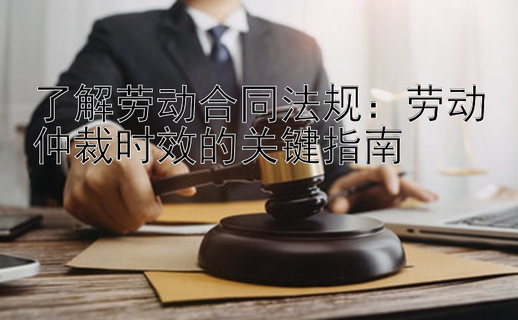 了解劳动合同法规：劳动仲裁时效的关键指南