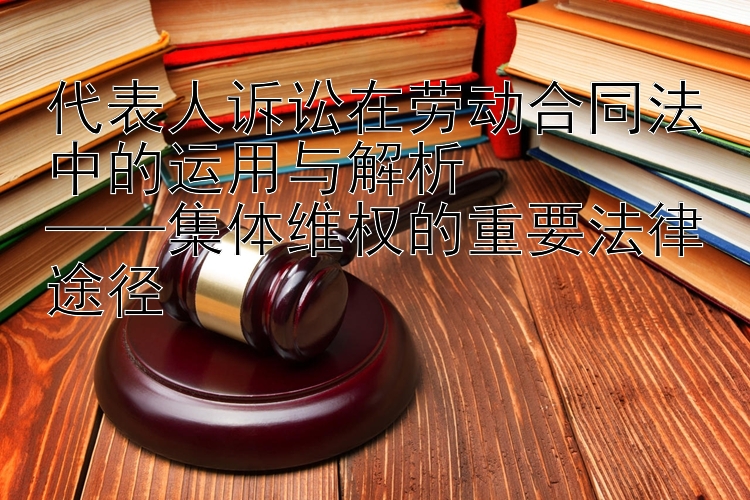 代表人诉讼在劳动合同法中的运用与解析  
——集体维权的重要法律途径