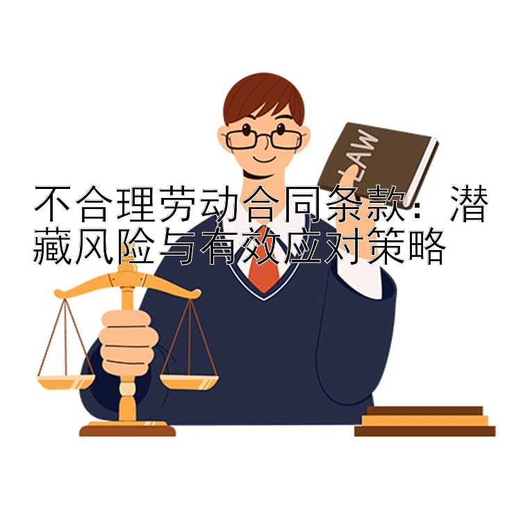 不合理劳动合同条款：潜藏风险与有效应对策略