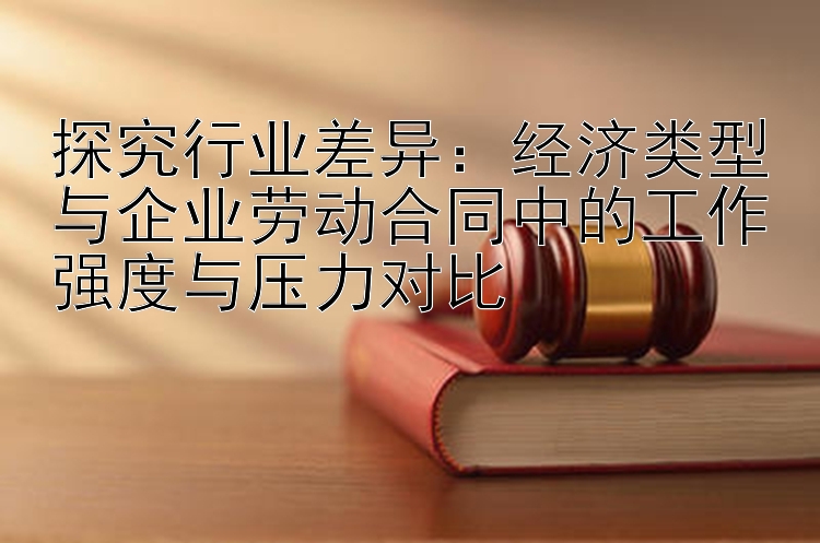 探究行业差异：经济类型与企业劳动合同中的工作强度与压力对比