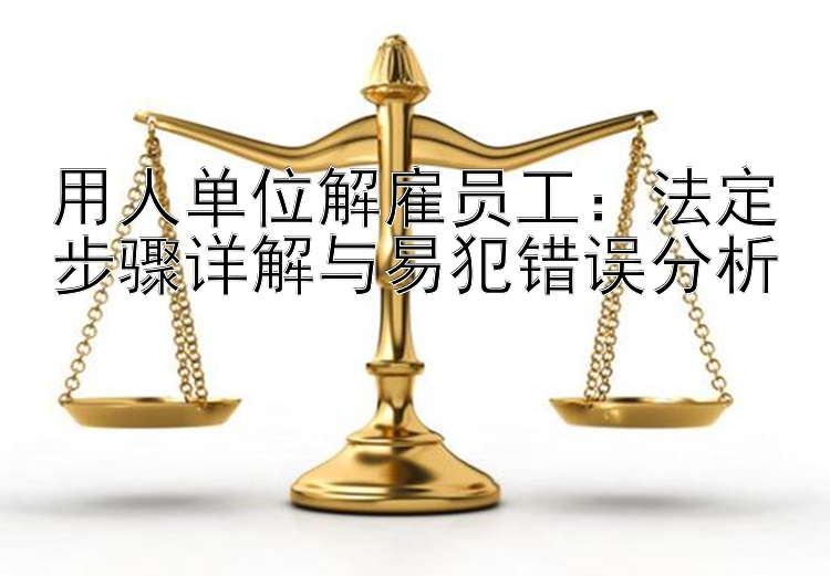 用人单位解雇员工：法定步骤详解与易犯错误分析