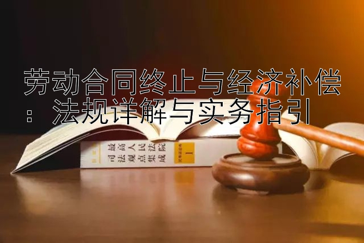 劳动合同终止与经济补偿：法规详解与实务指引