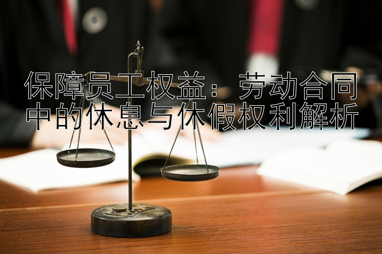 保障员工权益：劳动合同中的休息与休假权利解析