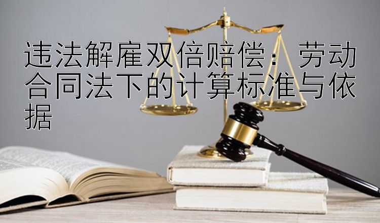 违法解雇双倍赔偿：劳动合同法下的计算标准与依据