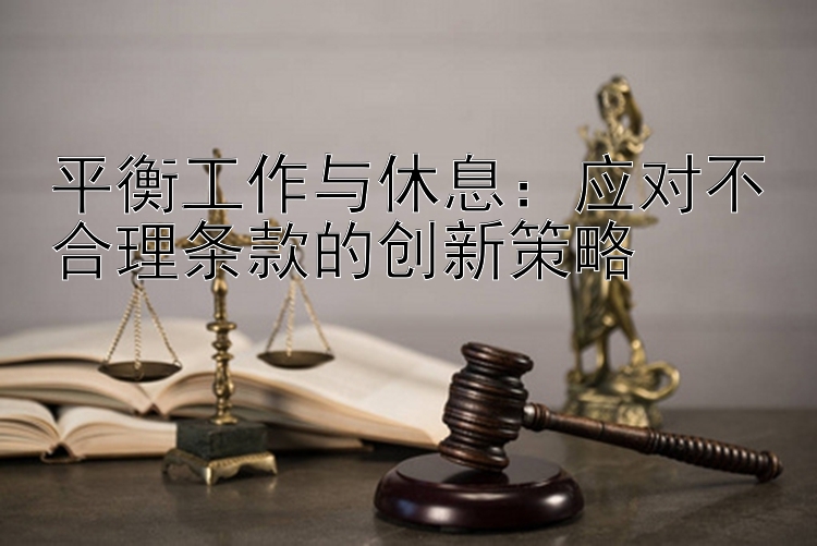 平衡工作与休息：应对不合理条款的创新策略