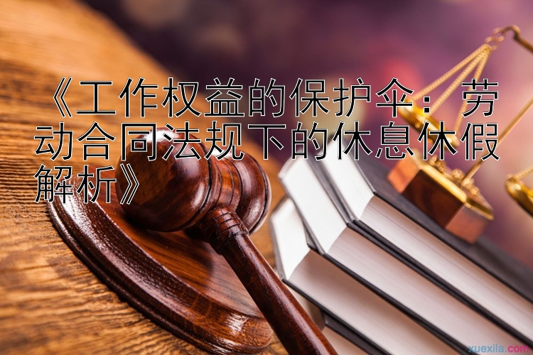 《工作权益的保护伞：劳动合同法规下的休息休假解析》