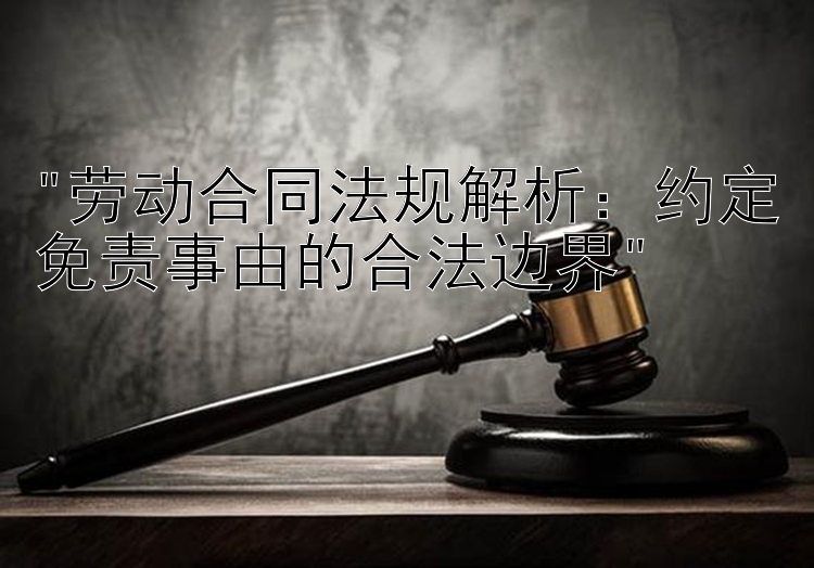 劳动合同法规解析：约定免责事由的合法边界