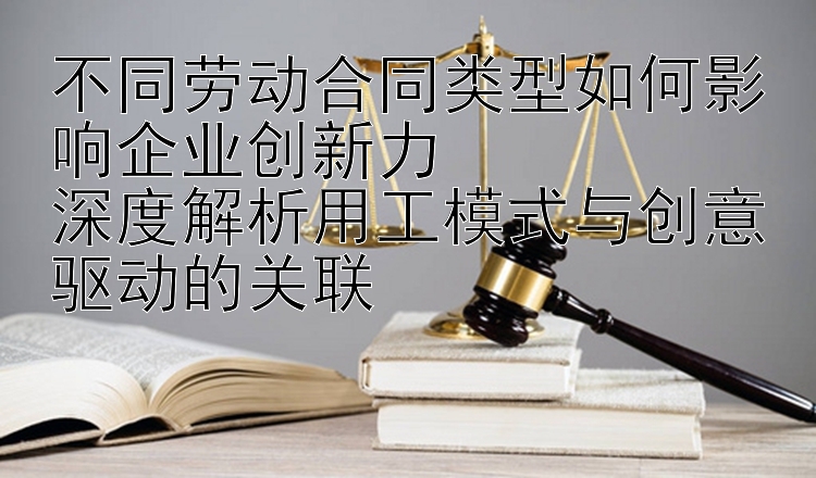 不同劳动合同类型如何影响企业创新力  
深度解析用工模式与创意驱动的关联