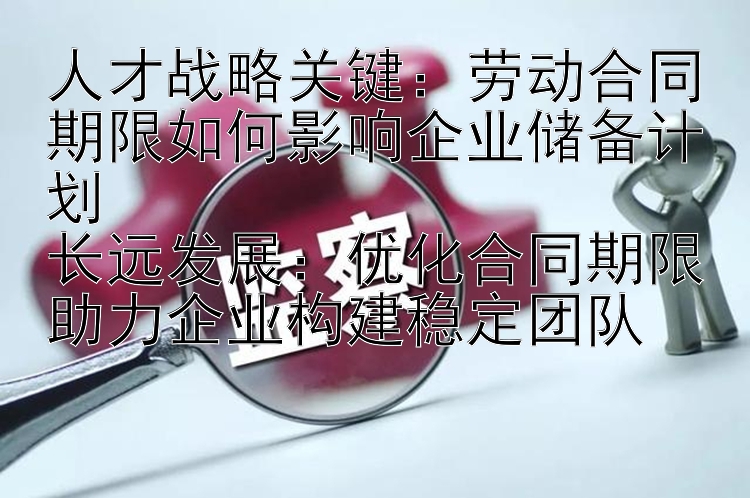 人才战略关键：劳动合同期限如何影响企业储备计划  
长远发展：优化合同期限助力企业构建稳定团队