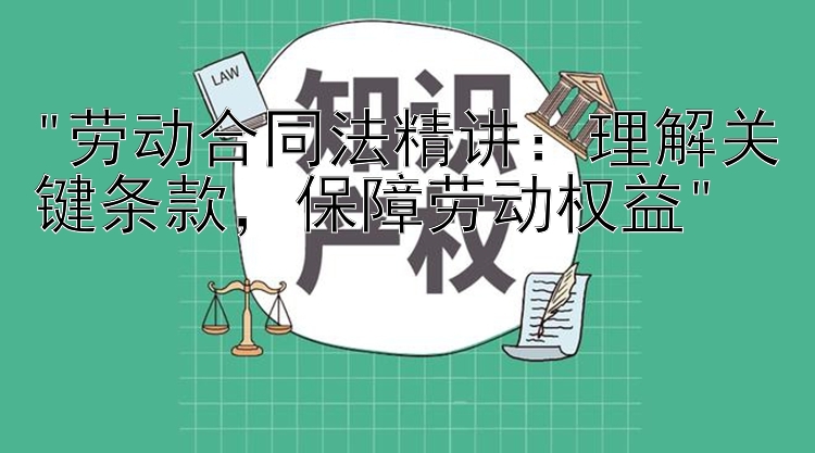 劳动合同法精讲：理解关键条款，保障劳动权益